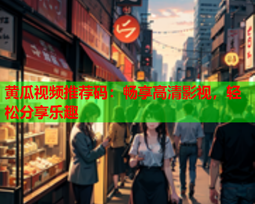 黄瓜视频推荐码：畅享高清影视，轻松分享乐趣
