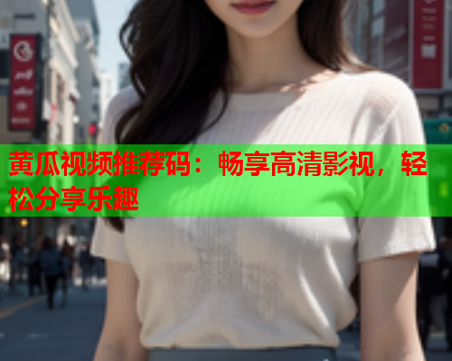 黄瓜视频推荐码：畅享高清影视，轻松分享乐趣