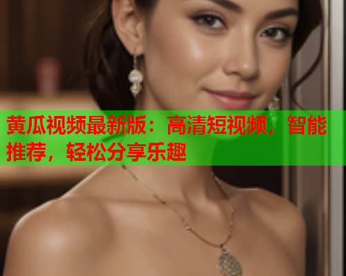 黄瓜视频最新版：高清短视频，智能推荐，轻松分享乐趣