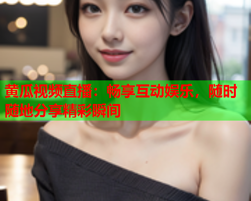 黄瓜视频直播：畅享互动娱乐，随时随地分享精彩瞬间