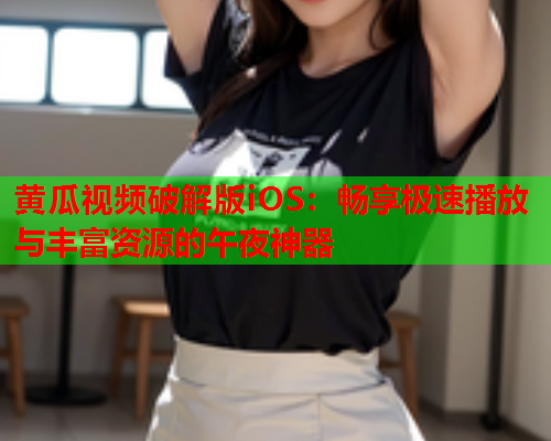 黄瓜视频破解版iOS：畅享极速播放与丰富资源的午夜神器