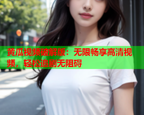 黄瓜视频破解版：无限畅享高清视频，轻松追剧无阻碍
