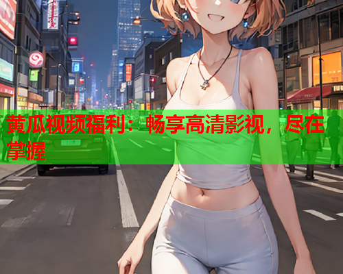 黄瓜视频福利：畅享高清影视，尽在掌握