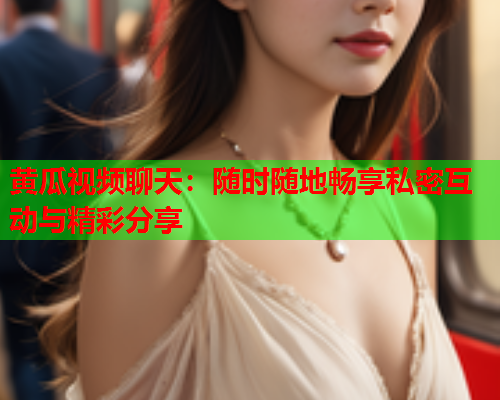 黄瓜视频聊天：随时随地畅享私密互动与精彩分享