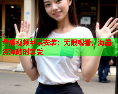 黄瓜视频苹果安装：无限观看，海量资源随时享受