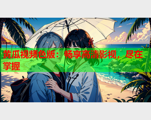黄瓜视频色版：畅享高清影视，尽在掌握