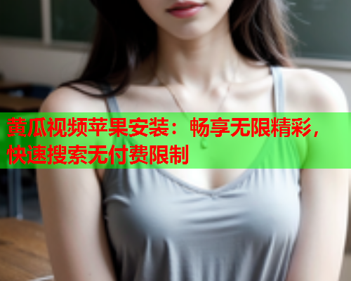 黄瓜视频苹果安装：畅享无限精彩，快速搜索无付费限制