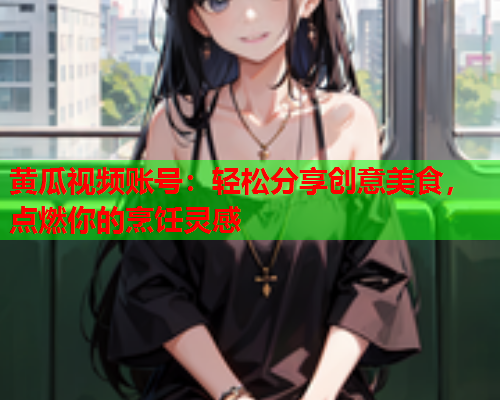 黄瓜视频账号：轻松分享创意美食，点燃你的烹饪灵感