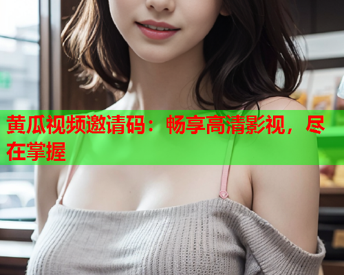 黄瓜视频邀请码：畅享高清影视，尽在掌握