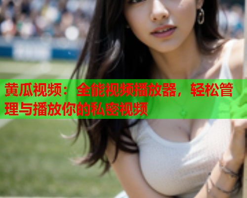 黄瓜视频：全能视频播放器，轻松管理与播放你的私密视频