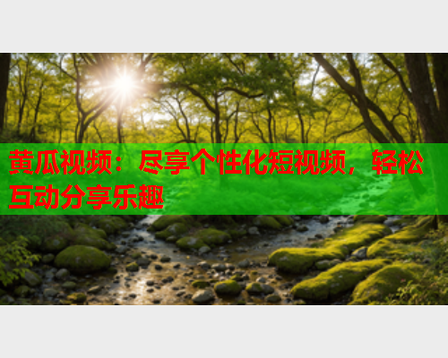 黄瓜视频：尽享个性化短视频，轻松互动分享乐趣