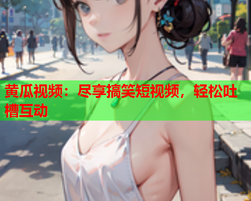 黄瓜视频：尽享搞笑短视频，轻松吐槽互动
