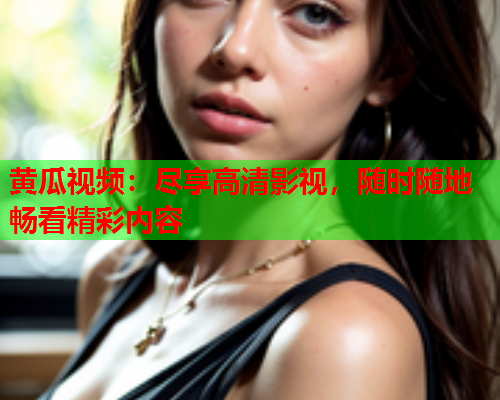 黄瓜视频：尽享高清影视，随时随地畅看精彩内容