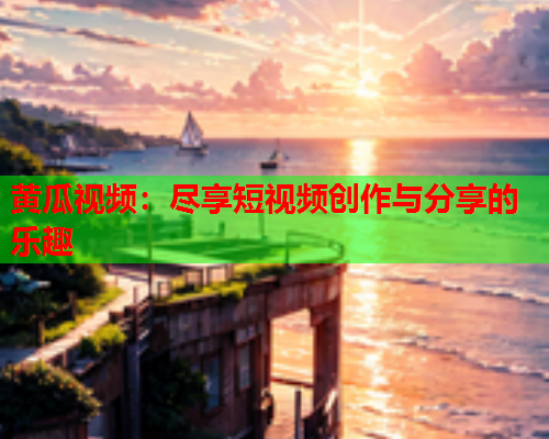 黄瓜视频：尽享短视频创作与分享的乐趣