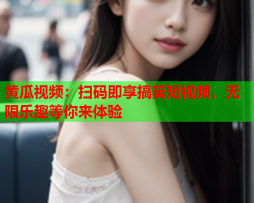 黄瓜视频：扫码即享搞笑短视频，无限乐趣等你来体验