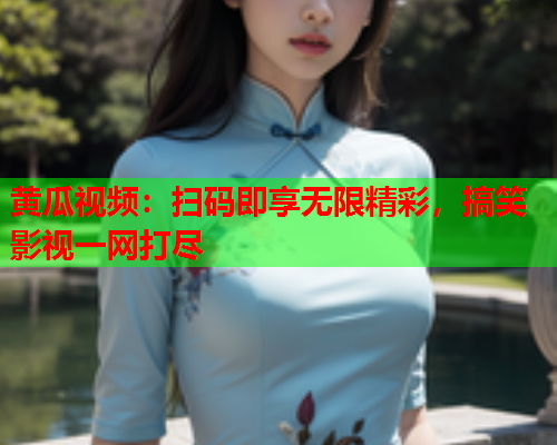 黄瓜视频：扫码即享无限精彩，搞笑影视一网打尽