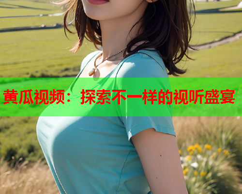 黄瓜视频：探索不一样的视听盛宴