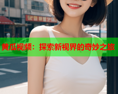 黄瓜视频：探索新视界的奇妙之旅