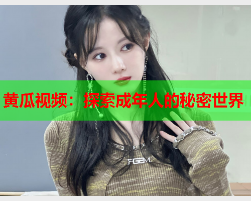 黄瓜视频：探索成年人的秘密世界