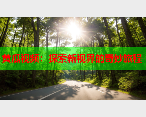 黄瓜视频：探索新视界的奇妙旅程