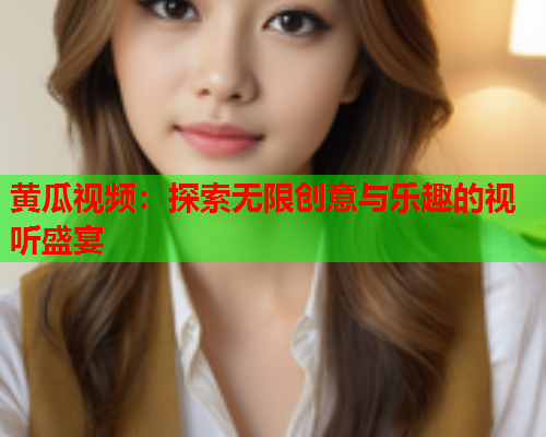黄瓜视频：探索无限创意与乐趣的视听盛宴
