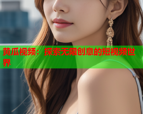 黄瓜视频：探索无限创意的短视频世界