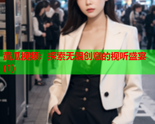 黄瓜视频：探索无限创意的视听盛宴(1)