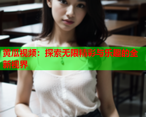 黄瓜视频：探索无限精彩与乐趣的全新视界