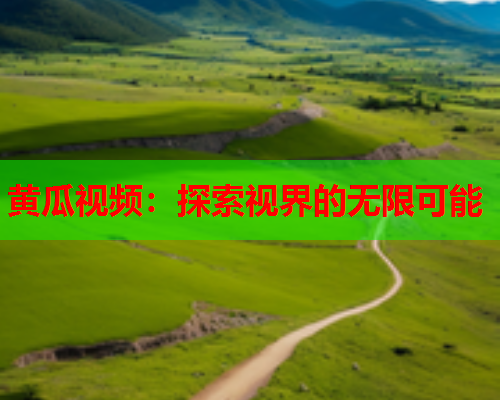 黄瓜视频：探索视界的无限可能