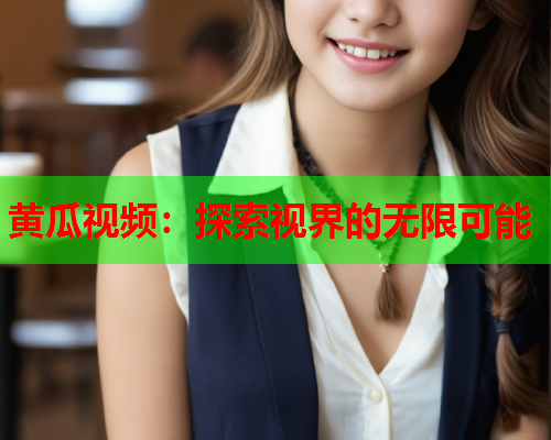 黄瓜视频：探索视界的无限可能