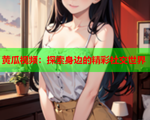 黄瓜视频：探索身边的精彩社交世界