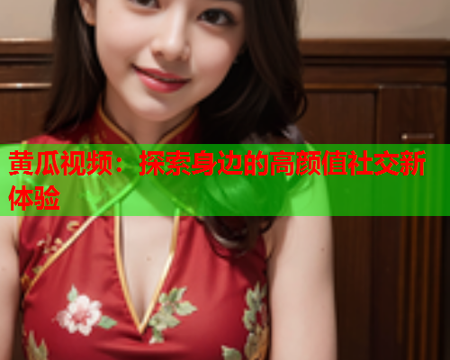 黄瓜视频：探索身边的高颜值社交新体验