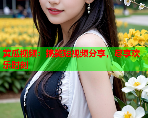 黄瓜视频：搞笑短视频分享，尽享欢乐时刻