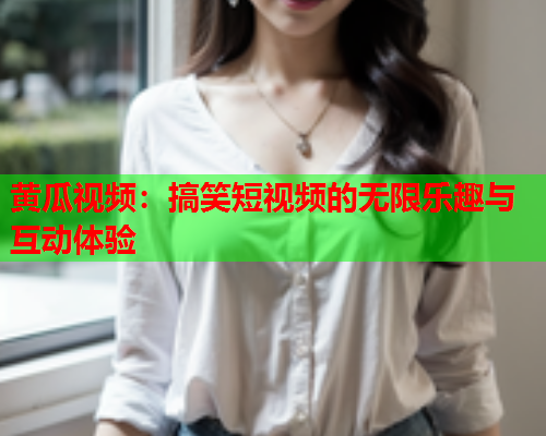 黄瓜视频：搞笑短视频的无限乐趣与互动体验