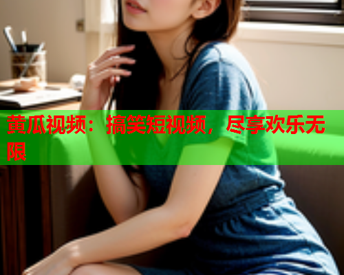 黄瓜视频：搞笑短视频，尽享欢乐无限
