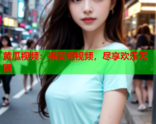 黄瓜视频：搞笑短视频，尽享欢乐无限