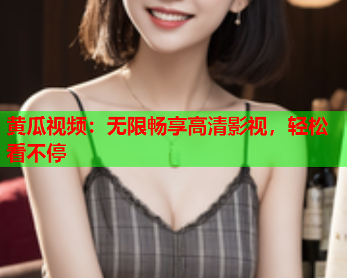 黄瓜视频：无限畅享高清影视，轻松看不停