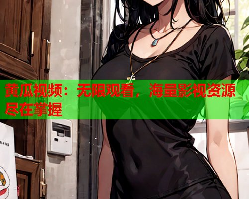 黄瓜视频：无限观看，海量影视资源尽在掌握