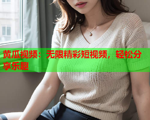黄瓜视频：无限精彩短视频，轻松分享乐趣