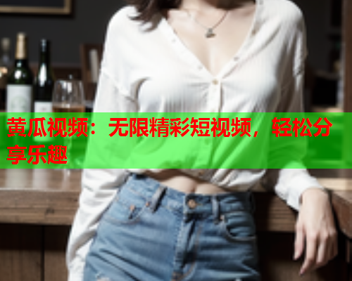 黄瓜视频：无限精彩短视频，轻松分享乐趣