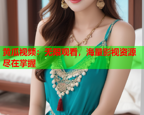 黄瓜视频：无限观看，海量影视资源尽在掌握