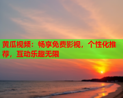 黄瓜视频：畅享免费影视，个性化推荐，互动乐趣无限