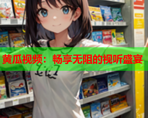 黄瓜视频：畅享无阻的视听盛宴