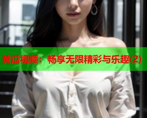 黄瓜视频：畅享无限精彩与乐趣(2)