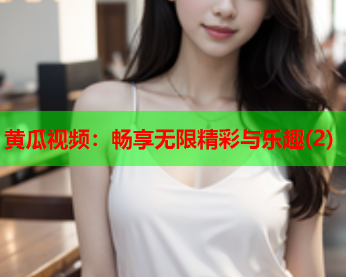 黄瓜视频：畅享无限精彩与乐趣(2)