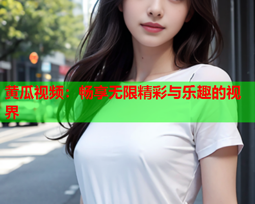黄瓜视频：畅享无限精彩与乐趣的视界
