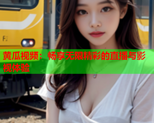 黄瓜视频：畅享无限精彩的直播与影视体验
