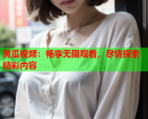 黄瓜视频：畅享无限观看，尽情探索精彩内容
