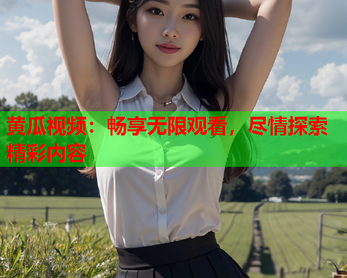 黄瓜视频：畅享无限观看，尽情探索精彩内容
