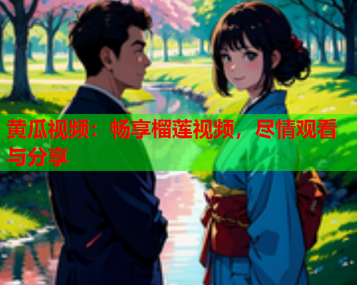 黄瓜视频：畅享榴莲视频，尽情观看与分享